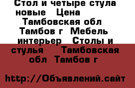 Стол и четыре стула новые › Цена ­ 6 000 - Тамбовская обл., Тамбов г. Мебель, интерьер » Столы и стулья   . Тамбовская обл.,Тамбов г.